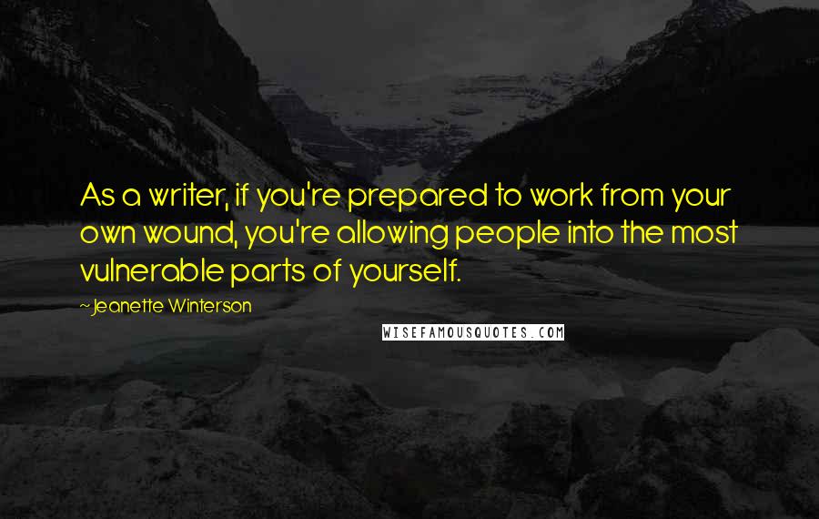 Jeanette Winterson Quotes: As a writer, if you're prepared to work from your own wound, you're allowing people into the most vulnerable parts of yourself.