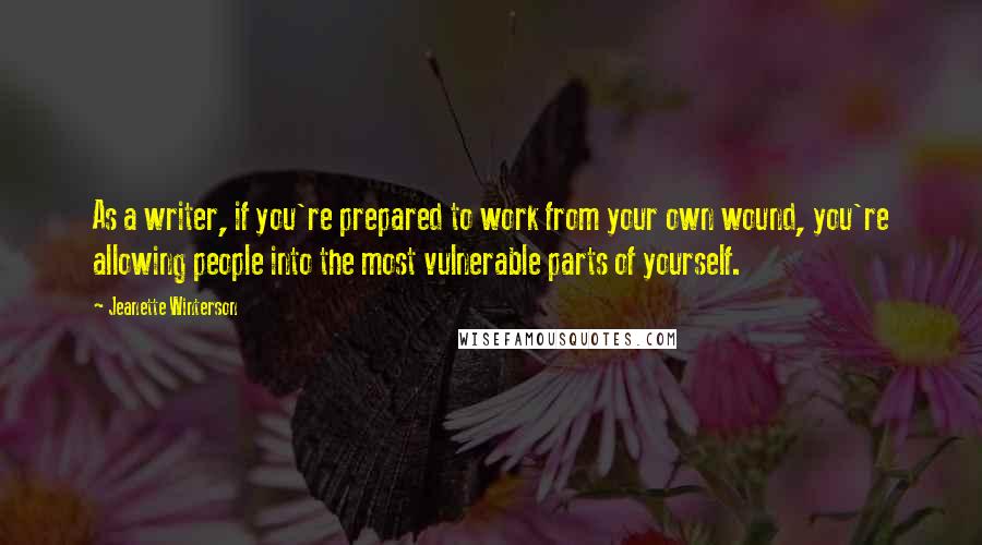 Jeanette Winterson Quotes: As a writer, if you're prepared to work from your own wound, you're allowing people into the most vulnerable parts of yourself.