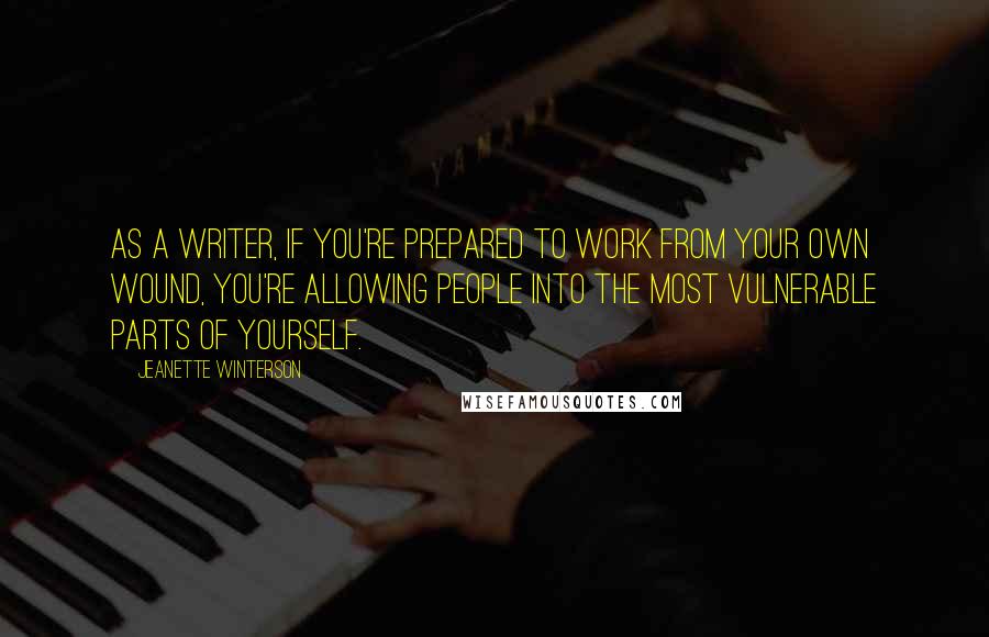 Jeanette Winterson Quotes: As a writer, if you're prepared to work from your own wound, you're allowing people into the most vulnerable parts of yourself.