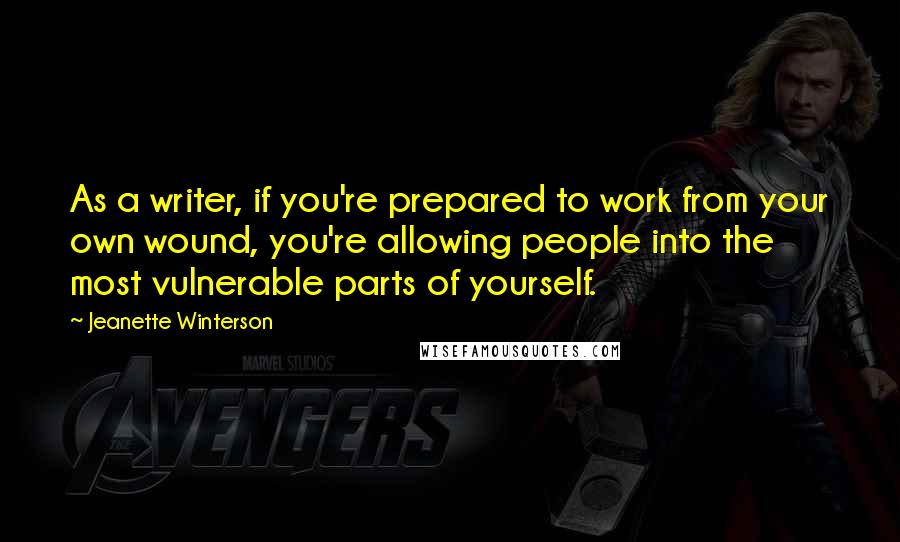 Jeanette Winterson Quotes: As a writer, if you're prepared to work from your own wound, you're allowing people into the most vulnerable parts of yourself.