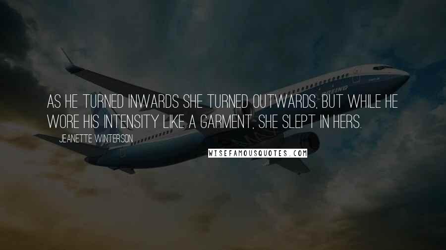 Jeanette Winterson Quotes: As he turned inwards she turned outwards, but while he wore his intensity like a garment, she slept in hers.