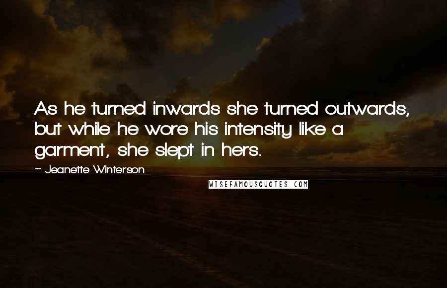 Jeanette Winterson Quotes: As he turned inwards she turned outwards, but while he wore his intensity like a garment, she slept in hers.