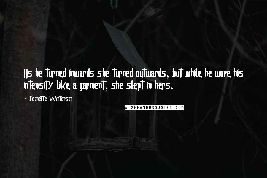 Jeanette Winterson Quotes: As he turned inwards she turned outwards, but while he wore his intensity like a garment, she slept in hers.