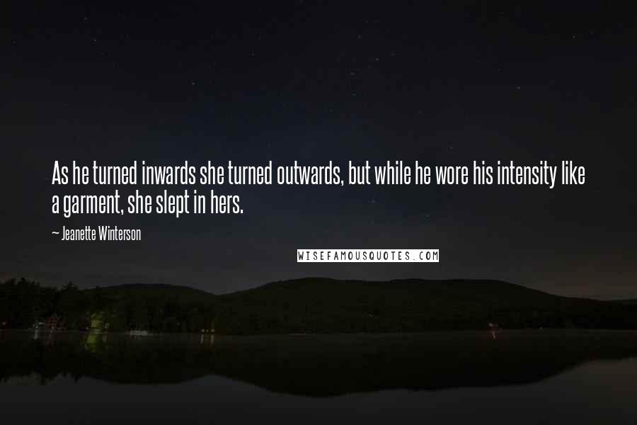 Jeanette Winterson Quotes: As he turned inwards she turned outwards, but while he wore his intensity like a garment, she slept in hers.