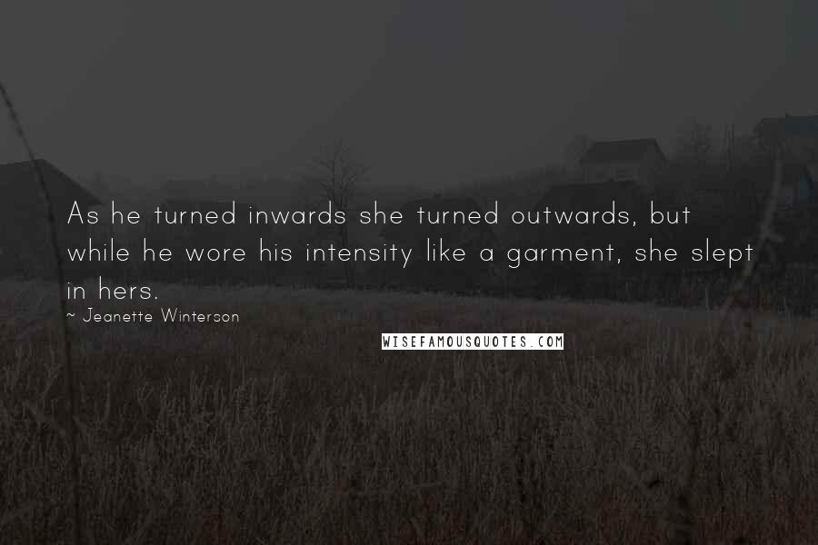 Jeanette Winterson Quotes: As he turned inwards she turned outwards, but while he wore his intensity like a garment, she slept in hers.