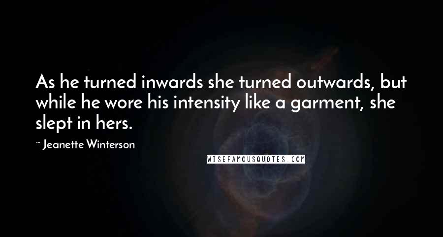 Jeanette Winterson Quotes: As he turned inwards she turned outwards, but while he wore his intensity like a garment, she slept in hers.