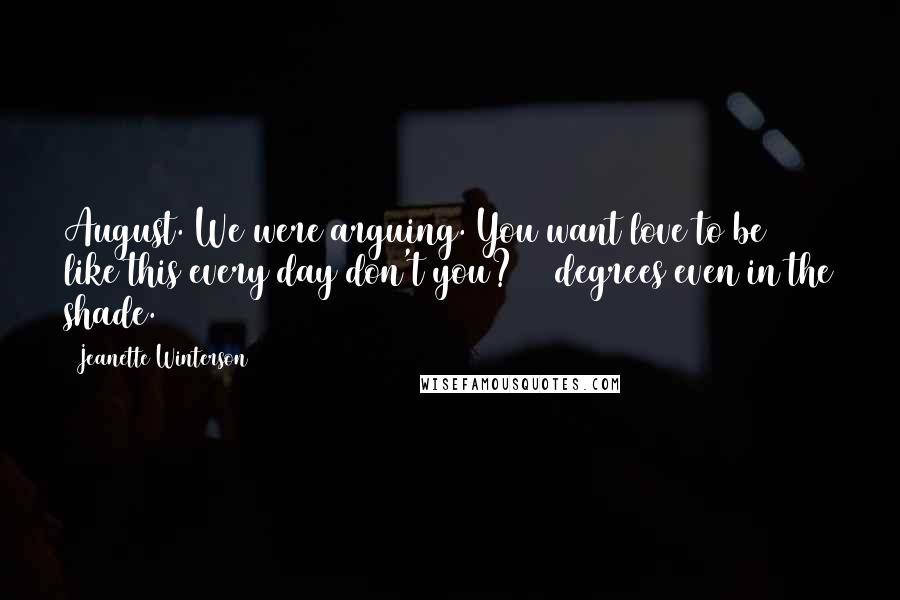 Jeanette Winterson Quotes: August. We were arguing. You want love to be like this every day don't you? 92 degrees even in the shade.