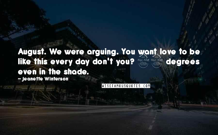 Jeanette Winterson Quotes: August. We were arguing. You want love to be like this every day don't you? 92 degrees even in the shade.