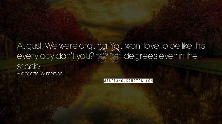 Jeanette Winterson Quotes: August. We were arguing. You want love to be like this every day don't you? 92 degrees even in the shade.