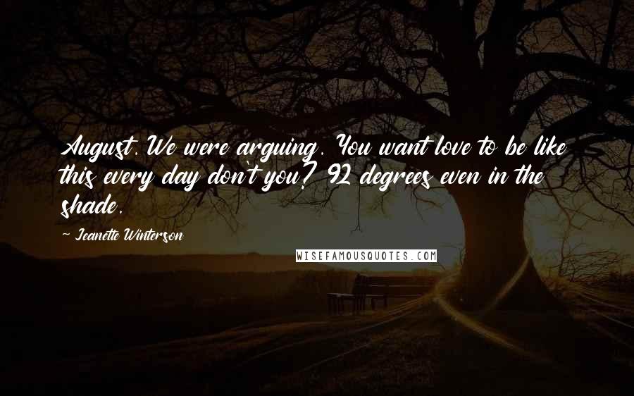 Jeanette Winterson Quotes: August. We were arguing. You want love to be like this every day don't you? 92 degrees even in the shade.