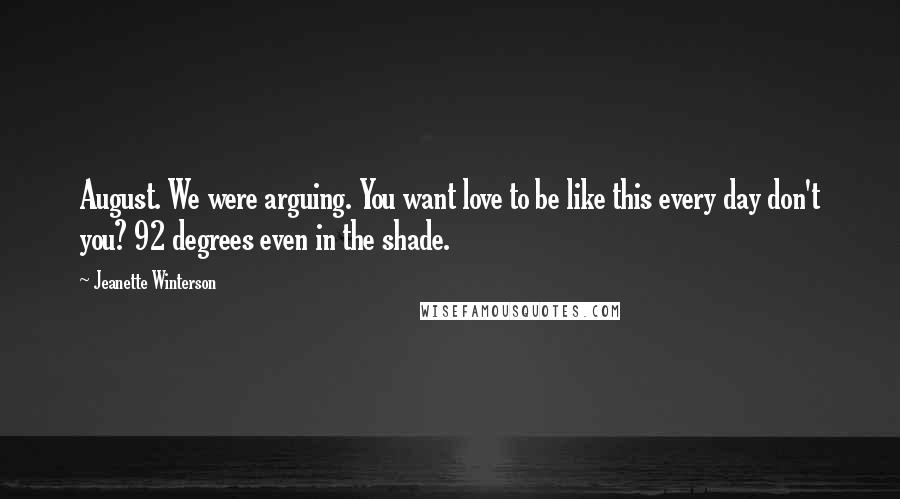 Jeanette Winterson Quotes: August. We were arguing. You want love to be like this every day don't you? 92 degrees even in the shade.