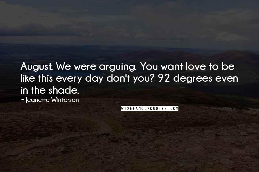 Jeanette Winterson Quotes: August. We were arguing. You want love to be like this every day don't you? 92 degrees even in the shade.