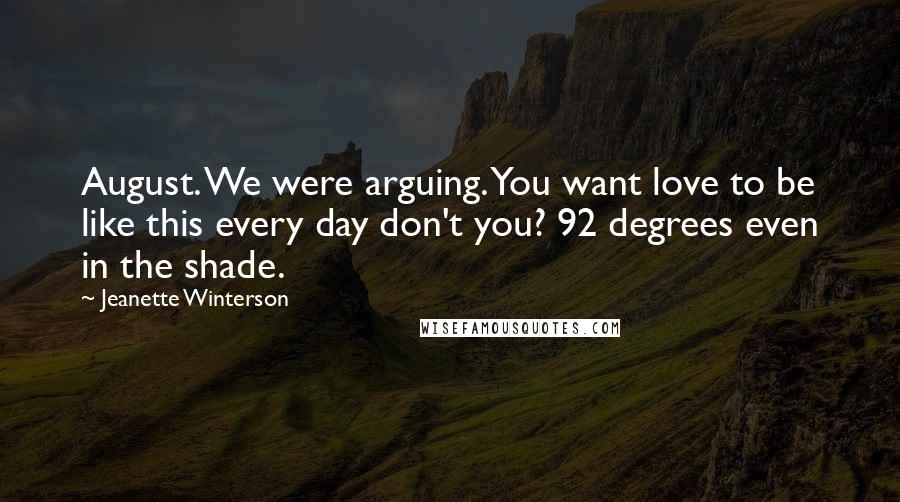 Jeanette Winterson Quotes: August. We were arguing. You want love to be like this every day don't you? 92 degrees even in the shade.