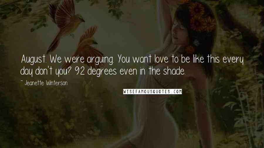 Jeanette Winterson Quotes: August. We were arguing. You want love to be like this every day don't you? 92 degrees even in the shade.