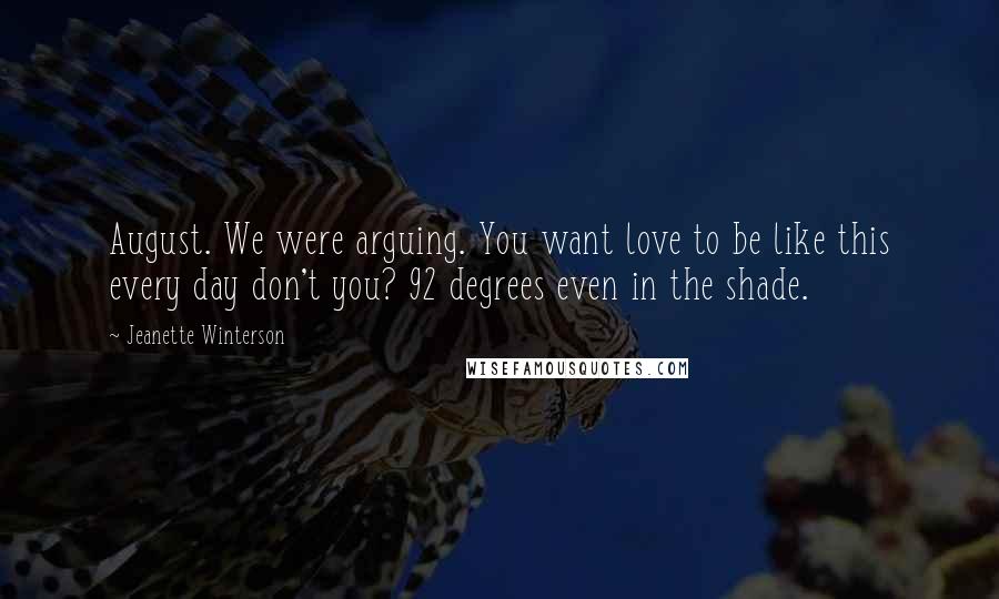 Jeanette Winterson Quotes: August. We were arguing. You want love to be like this every day don't you? 92 degrees even in the shade.