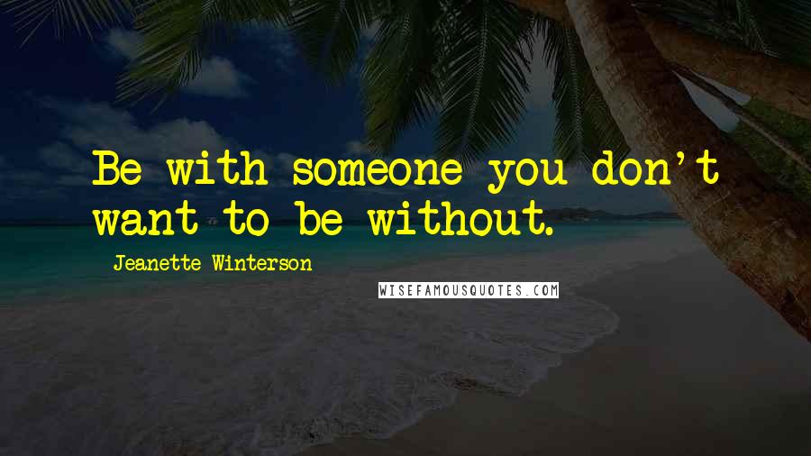 Jeanette Winterson Quotes: Be with someone you don't want to be without.