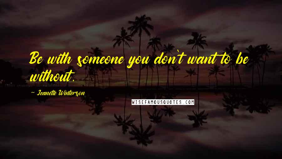 Jeanette Winterson Quotes: Be with someone you don't want to be without.