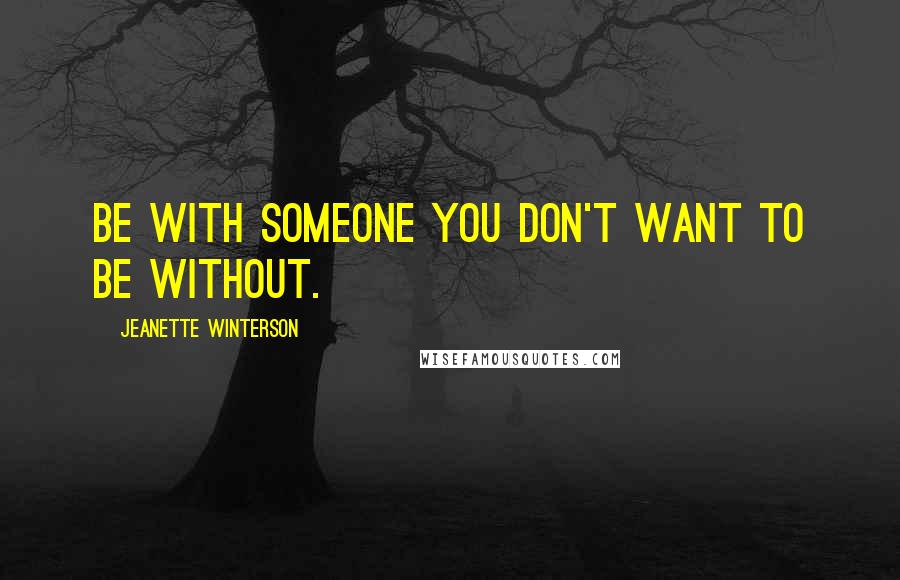 Jeanette Winterson Quotes: Be with someone you don't want to be without.