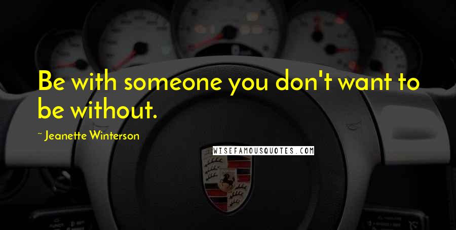 Jeanette Winterson Quotes: Be with someone you don't want to be without.