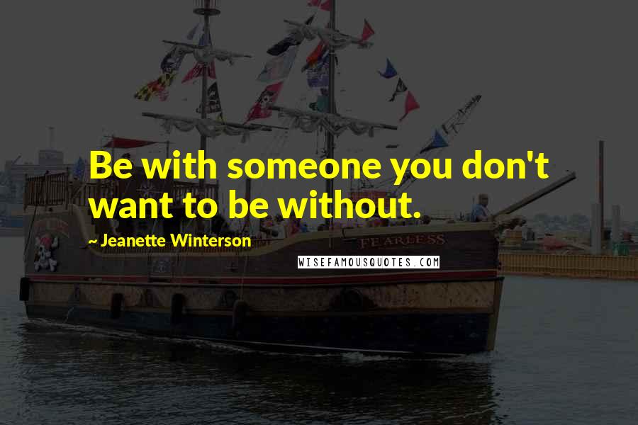 Jeanette Winterson Quotes: Be with someone you don't want to be without.