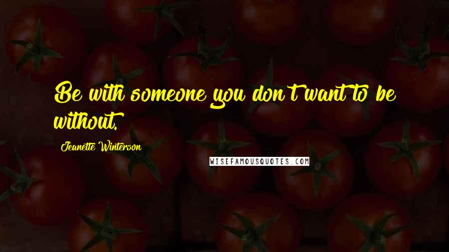 Jeanette Winterson Quotes: Be with someone you don't want to be without.