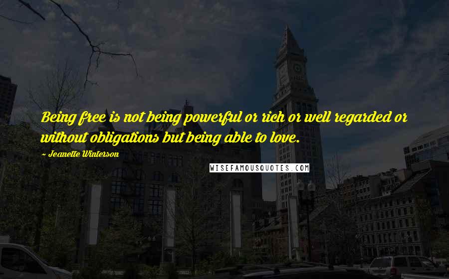 Jeanette Winterson Quotes: Being free is not being powerful or rich or well regarded or without obligations but being able to love.