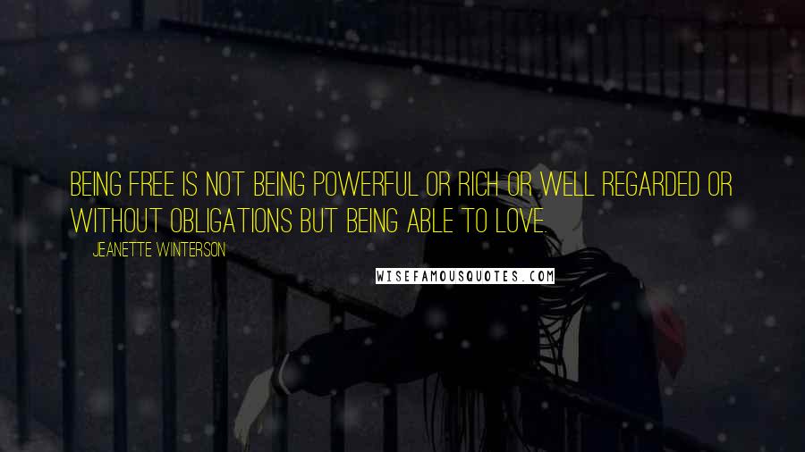 Jeanette Winterson Quotes: Being free is not being powerful or rich or well regarded or without obligations but being able to love.