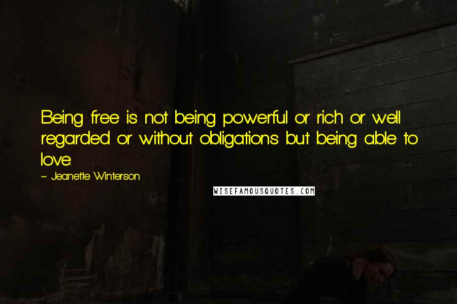 Jeanette Winterson Quotes: Being free is not being powerful or rich or well regarded or without obligations but being able to love.