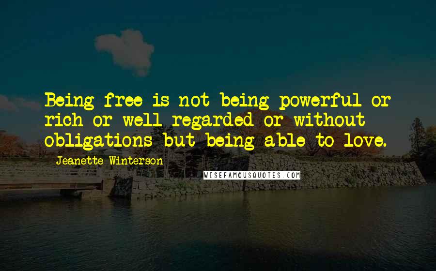 Jeanette Winterson Quotes: Being free is not being powerful or rich or well regarded or without obligations but being able to love.