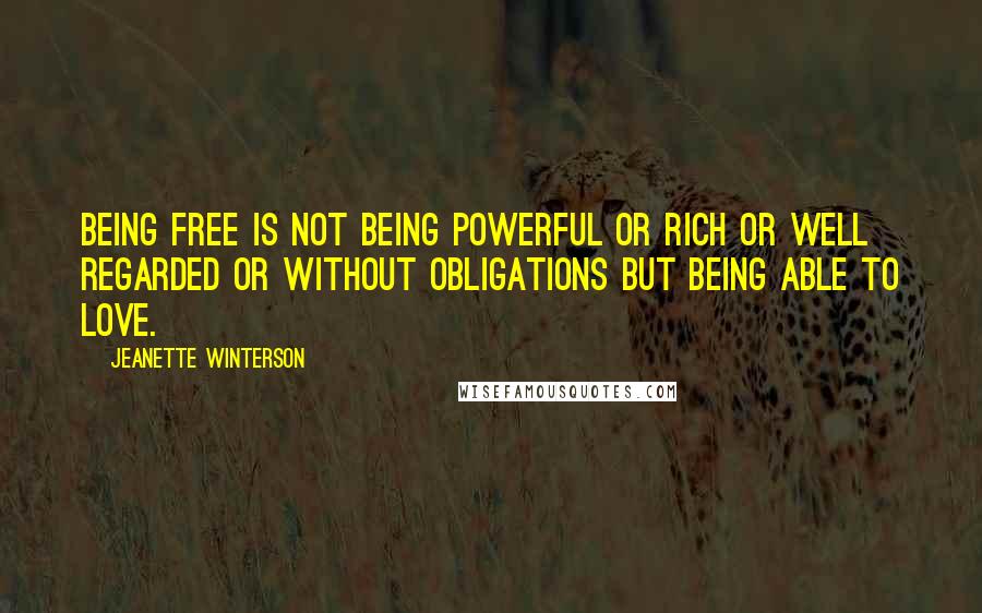 Jeanette Winterson Quotes: Being free is not being powerful or rich or well regarded or without obligations but being able to love.