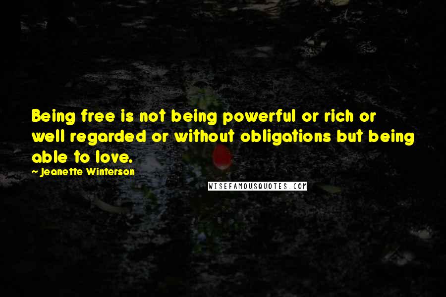 Jeanette Winterson Quotes: Being free is not being powerful or rich or well regarded or without obligations but being able to love.