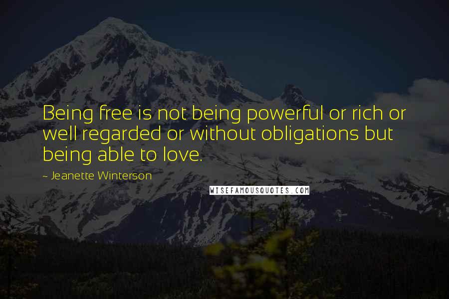 Jeanette Winterson Quotes: Being free is not being powerful or rich or well regarded or without obligations but being able to love.