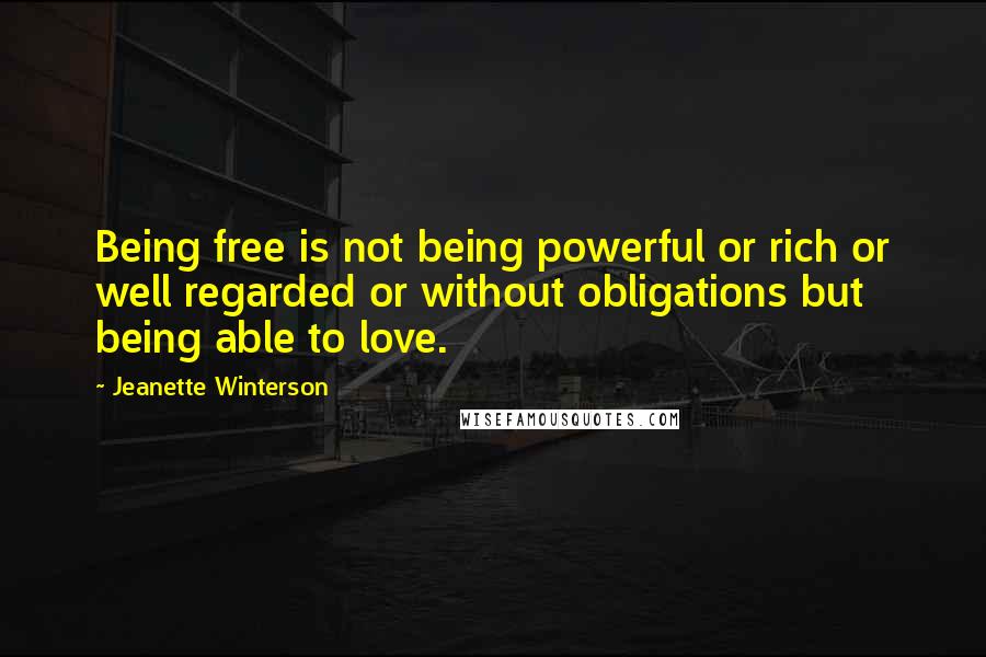 Jeanette Winterson Quotes: Being free is not being powerful or rich or well regarded or without obligations but being able to love.