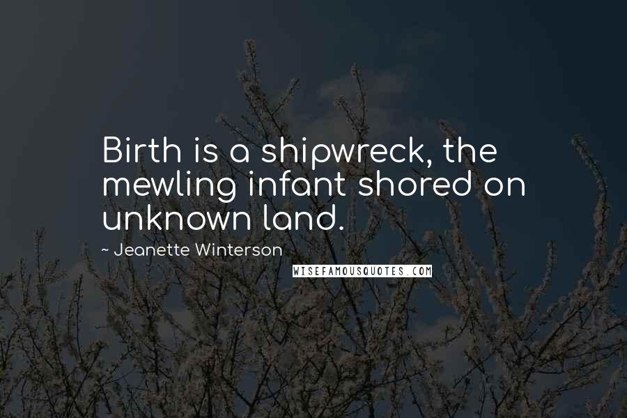 Jeanette Winterson Quotes: Birth is a shipwreck, the mewling infant shored on unknown land.