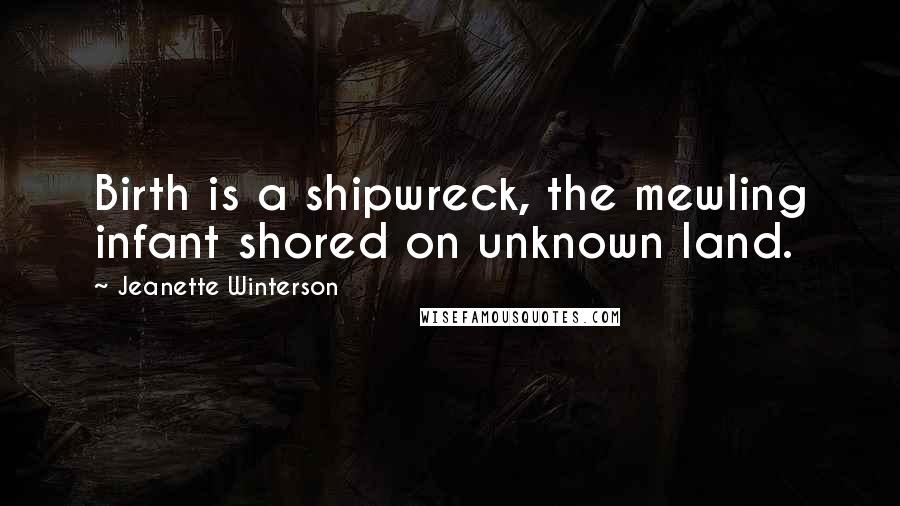 Jeanette Winterson Quotes: Birth is a shipwreck, the mewling infant shored on unknown land.