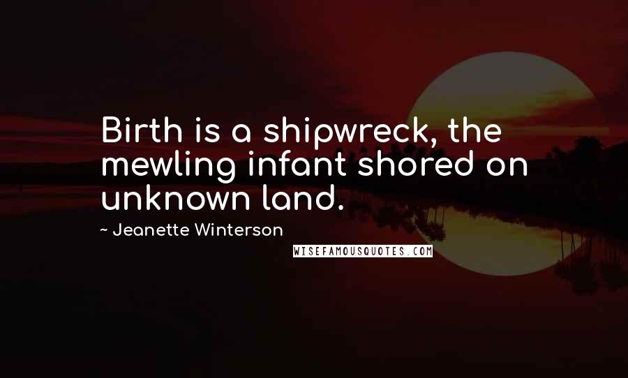 Jeanette Winterson Quotes: Birth is a shipwreck, the mewling infant shored on unknown land.