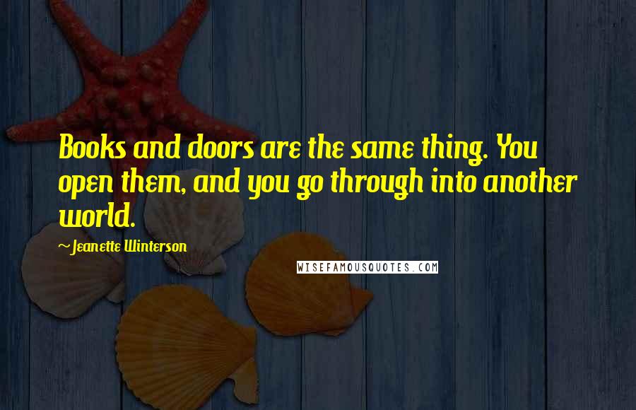 Jeanette Winterson Quotes: Books and doors are the same thing. You open them, and you go through into another world.