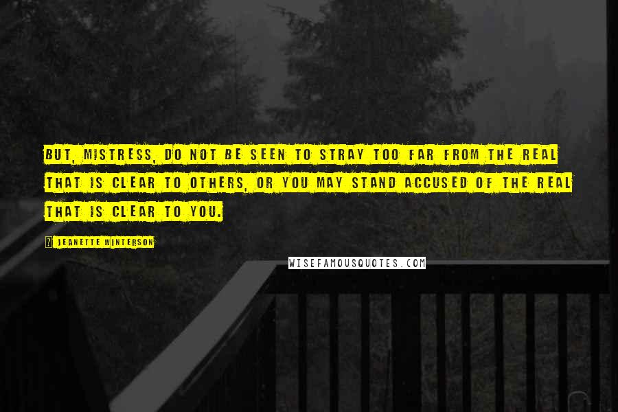 Jeanette Winterson Quotes: But, Mistress, do not be seen to stray too far from the real that is clear to others, or you may stand accused of the real that is clear to you.