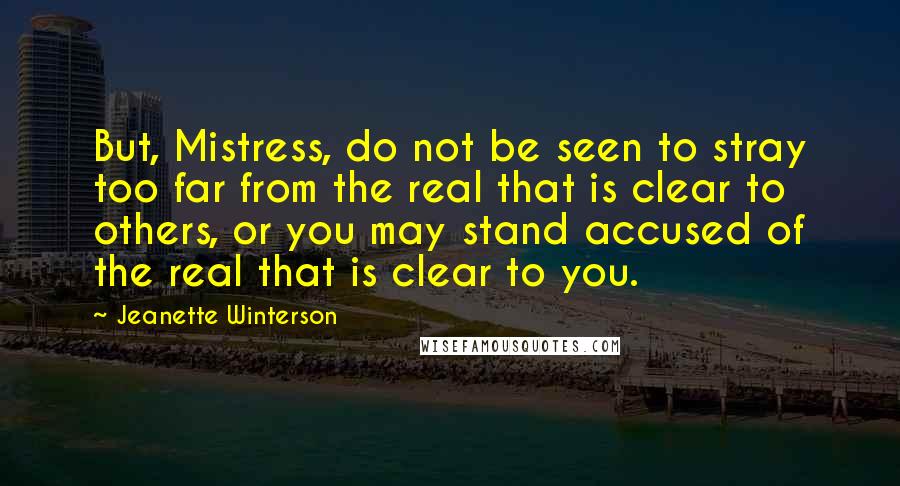 Jeanette Winterson Quotes: But, Mistress, do not be seen to stray too far from the real that is clear to others, or you may stand accused of the real that is clear to you.