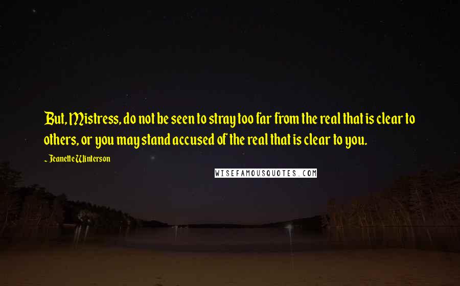 Jeanette Winterson Quotes: But, Mistress, do not be seen to stray too far from the real that is clear to others, or you may stand accused of the real that is clear to you.