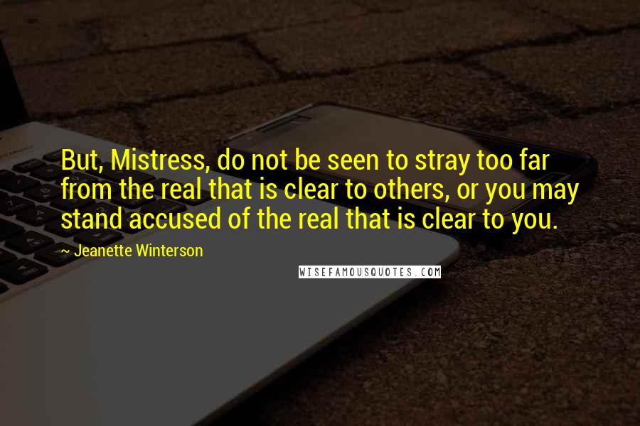 Jeanette Winterson Quotes: But, Mistress, do not be seen to stray too far from the real that is clear to others, or you may stand accused of the real that is clear to you.