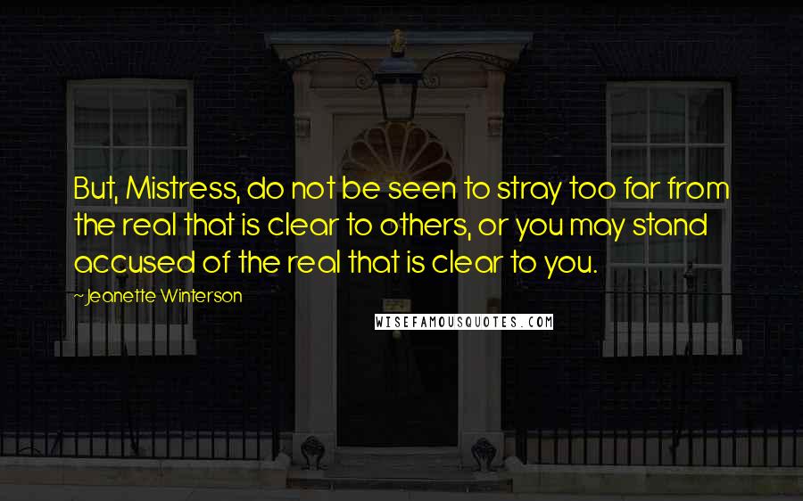 Jeanette Winterson Quotes: But, Mistress, do not be seen to stray too far from the real that is clear to others, or you may stand accused of the real that is clear to you.