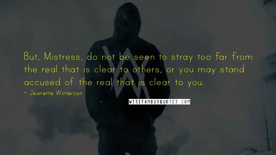 Jeanette Winterson Quotes: But, Mistress, do not be seen to stray too far from the real that is clear to others, or you may stand accused of the real that is clear to you.