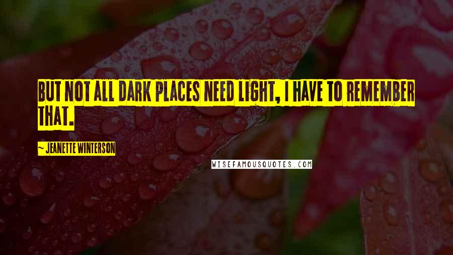 Jeanette Winterson Quotes: But not all dark places need light, I have to remember that.