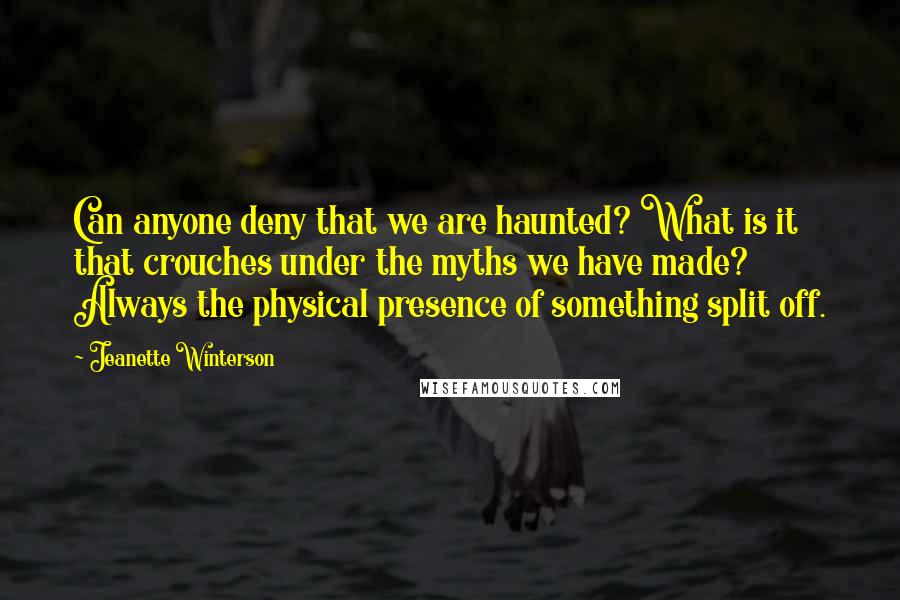 Jeanette Winterson Quotes: Can anyone deny that we are haunted? What is it that crouches under the myths we have made? Always the physical presence of something split off.