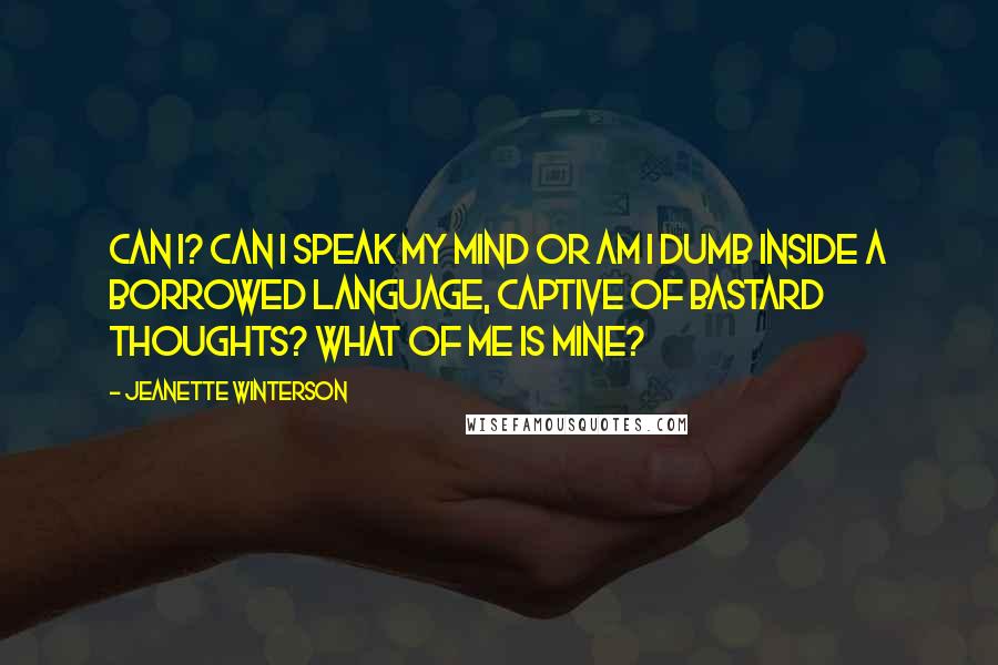 Jeanette Winterson Quotes: Can I? Can I speak my mind or am I dumb inside a borrowed language, captive of bastard thoughts? What of me is mine?