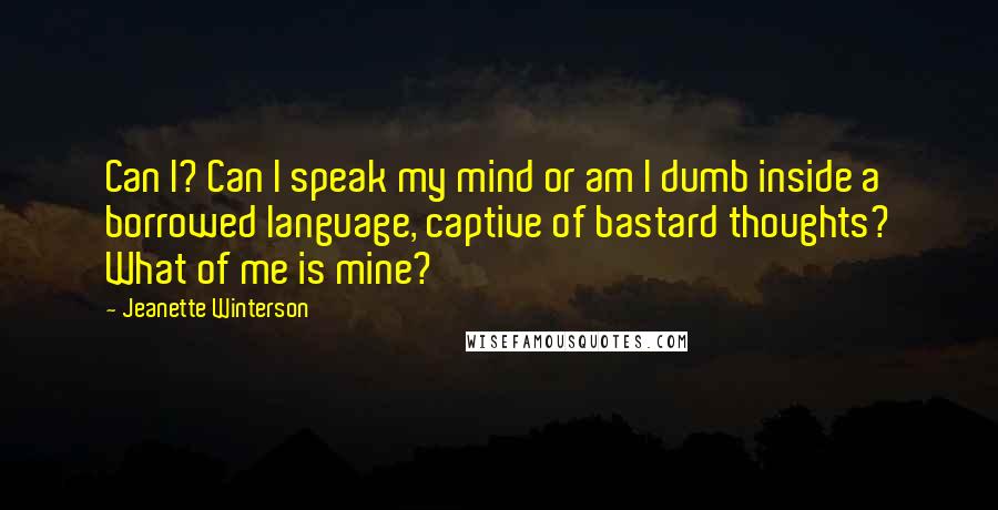 Jeanette Winterson Quotes: Can I? Can I speak my mind or am I dumb inside a borrowed language, captive of bastard thoughts? What of me is mine?