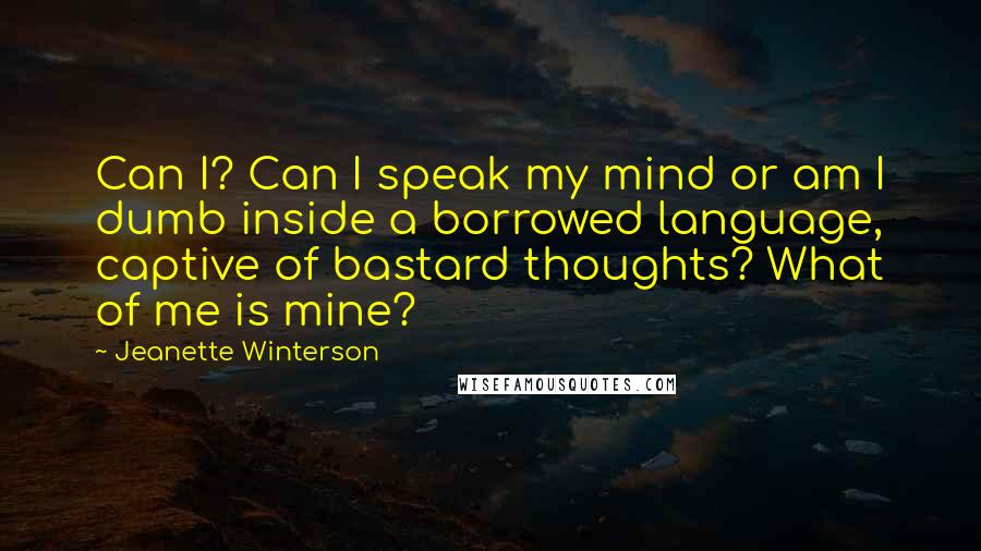 Jeanette Winterson Quotes: Can I? Can I speak my mind or am I dumb inside a borrowed language, captive of bastard thoughts? What of me is mine?