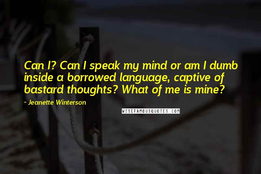 Jeanette Winterson Quotes: Can I? Can I speak my mind or am I dumb inside a borrowed language, captive of bastard thoughts? What of me is mine?