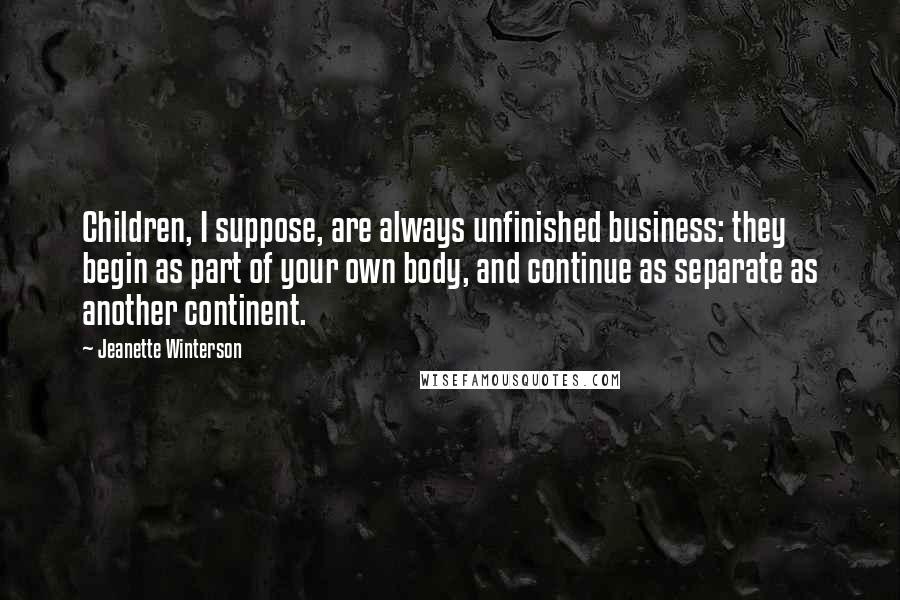 Jeanette Winterson Quotes: Children, I suppose, are always unfinished business: they begin as part of your own body, and continue as separate as another continent.